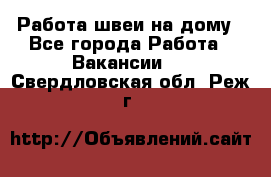 Работа швеи на дому - Все города Работа » Вакансии   . Свердловская обл.,Реж г.